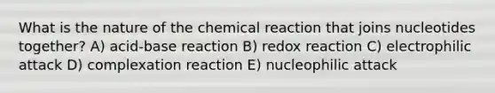 What is the nature of the chemical reaction that joins nucleotides together? A) acid-base reaction B) redox reaction C) electrophilic attack D) complexation reaction E) nucleophilic attack