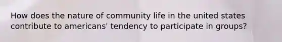 How does the nature of community life in the united states contribute to americans' tendency to participate in groups?