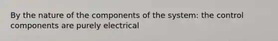 By the nature of the components of the system: the control components are purely electrical