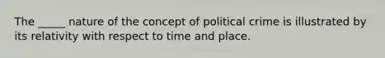 The _____ nature of the concept of political crime is illustrated by its relativity with respect to time and place.