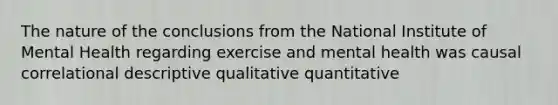 The nature of the conclusions from the National Institute of Mental Health regarding exercise and mental health was causal correlational descriptive qualitative quantitative