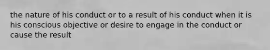 the nature of his conduct or to a result of his conduct when it is his conscious objective or desire to engage in the conduct or cause the result