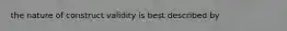 the nature of construct validity is best described by