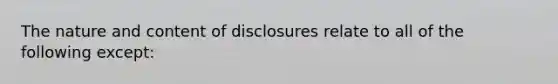 The nature and content of disclosures relate to all of the following except: