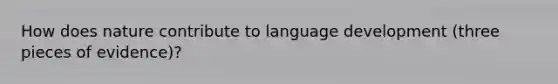 How does nature contribute to language development (three pieces of evidence)?