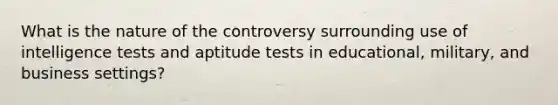 What is the nature of the controversy surrounding use of intelligence tests and aptitude tests in educational, military, and business settings?