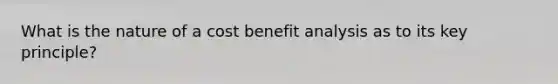 What is the nature of a cost benefit analysis as to its key principle?