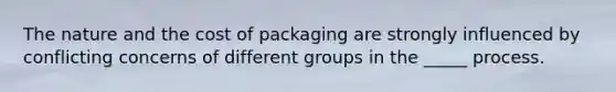 The nature and the cost of packaging are strongly influenced by conflicting concerns of different groups in the _____ process.