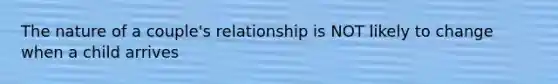 The nature of a couple's relationship is NOT likely to change when a child arrives