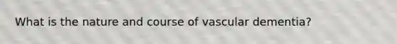 What is the nature and course of vascular dementia?