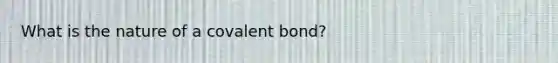 What is the nature of a covalent bond?