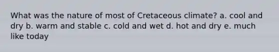 What was the nature of most of Cretaceous climate? a. cool and dry b. warm and stable c. cold and wet d. hot and dry e. much like today