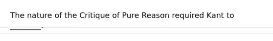 The nature of the Critique of Pure Reason required Kant to ________.