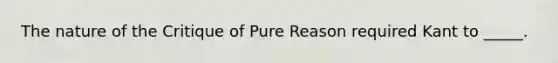 The nature of the Critique of Pure Reason required Kant to _____.