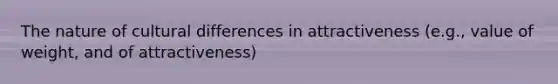 The nature of cultural differences in attractiveness (e.g., value of weight, and of attractiveness)