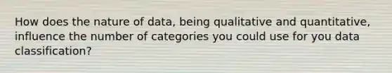 How does the nature of data, being qualitative and quantitative, influence the number of categories you could use for you data classification?