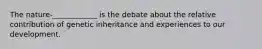 The nature-____________ is the debate about the relative contribution of genetic inheritance and experiences to our development.