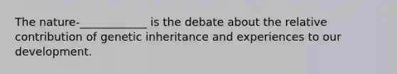 The nature-____________ is the debate about the relative contribution of genetic inheritance and experiences to our development.