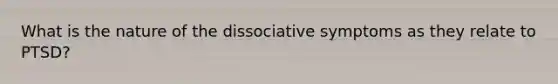 What is the nature of the dissociative symptoms as they relate to PTSD?