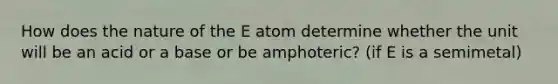 How does the nature of the E atom determine whether the unit will be an acid or a base or be amphoteric? (if E is a semimetal)