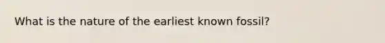 What is the nature of the earliest known fossil?