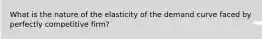 What is the nature of the elasticity of the demand curve faced by perfectly competitive firm?