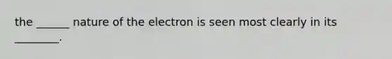 the ______ nature of the electron is seen most clearly in its ________.