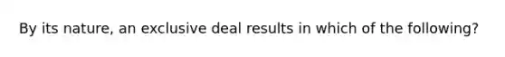 By its nature, an exclusive deal results in which of the following?