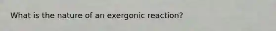 What is the nature of an exergonic reaction?