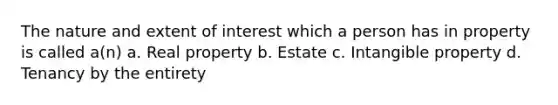 The nature and extent of interest which a person has in property is called a(n) a. Real property b. Estate c. Intangible property d. Tenancy by the entirety