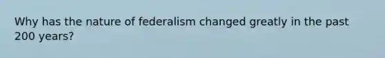 Why has the nature of federalism changed greatly in the past 200 years?