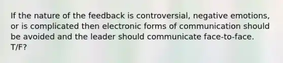 If the nature of the feedback is controversial, negative emotions, or is complicated then electronic forms of communication should be avoided and the leader should communicate face-to-face. T/F?