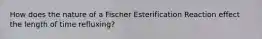 How does the nature of a Fischer Esterification Reaction effect the length of time refluxing?