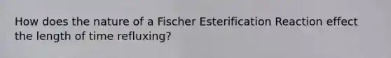 How does the nature of a Fischer Esterification Reaction effect the length of time refluxing?