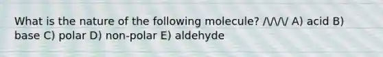 What is the nature of the following molecule? //// A) acid B) base C) polar D) non-polar E) aldehyde