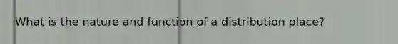 What is the nature and function of a distribution place?