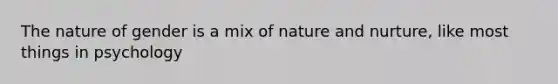 The nature of gender is a mix of nature and nurture, like most things in psychology