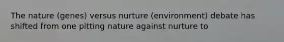 The nature (genes) versus nurture (environment) debate has shifted from one pitting nature against nurture to