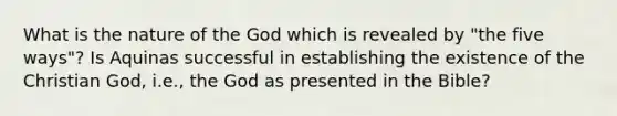 What is the nature of the God which is revealed by "the five ways"? Is Aquinas successful in establishing the existence of the Christian God, i.e., the God as presented in the Bible?