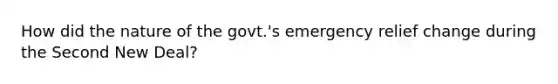 How did the nature of the govt.'s emergency relief change during the Second New Deal?