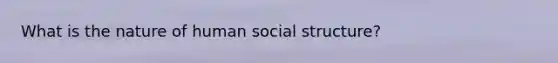 What is the nature of human social structure?