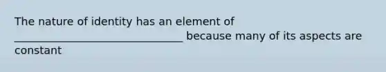 The nature of identity has an element of _______________________________ because many of its aspects are constant