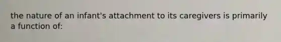 the nature of an infant's attachment to its caregivers is primarily a function of: