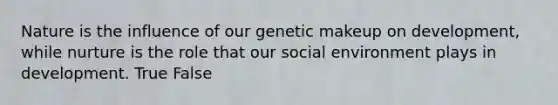 Nature is the influence of our genetic makeup on development, while nurture is the role that our social environment plays in development. True False