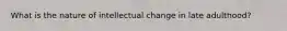 What is the nature of intellectual change in late adulthood?