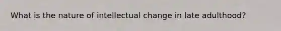 What is the nature of intellectual change in late adulthood?