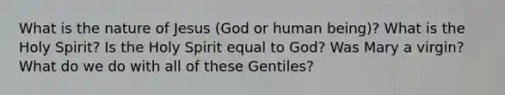 What is the nature of Jesus (God or human being)? What is the Holy Spirit? Is the Holy Spirit equal to God? Was Mary a virgin? What do we do with all of these Gentiles?