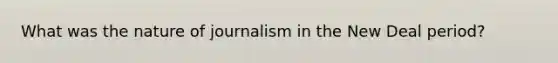 What was the nature of journalism in the New Deal period?