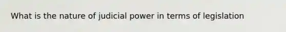 What is the nature of judicial power in terms of legislation