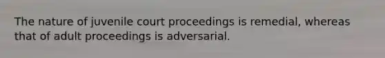 The nature of juvenile court proceedings is remedial, whereas that of adult proceedings is adversarial.